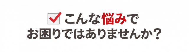 こんな悩みでお困りではありませんか？